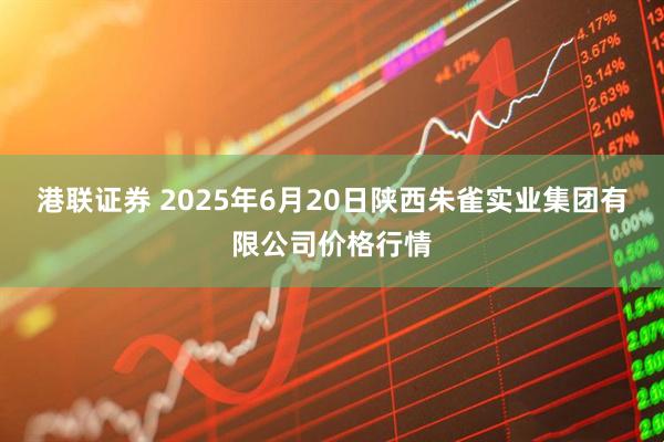 港联证券 2025年6月20日陕西朱雀实业集团有限公司价格行情