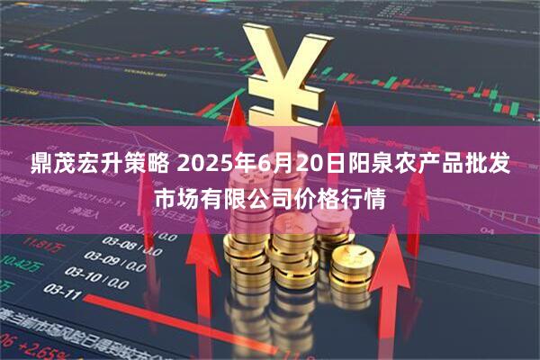 鼎茂宏升策略 2025年6月20日阳泉农产品批发市场有限公司价格行情