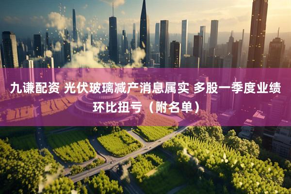 九谦配资 光伏玻璃减产消息属实 多股一季度业绩环比扭亏（附名单）
