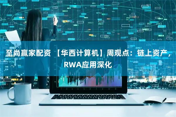 至尚赢家配资 【华西计算机】周观点：链上资产，RWA应用深化