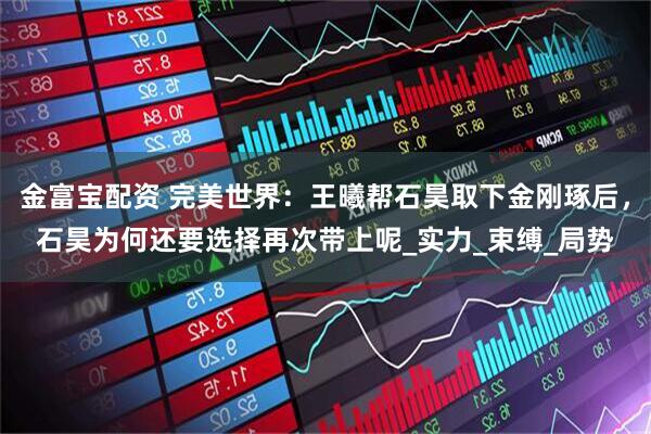 金富宝配资 完美世界：王曦帮石昊取下金刚琢后，石昊为何还要选择再次带上呢_实力_束缚_局势