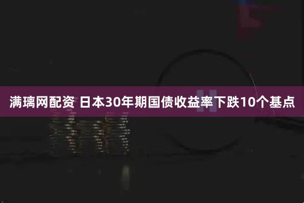 满璃网配资 日本30年期国债收益率下跌10个基点