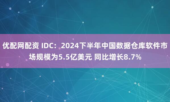 优配网配资 IDC：2024下半年中国数据仓库软件市场规模为5.5亿美元 同比增长8.7%