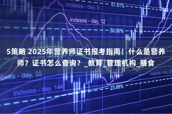 5策略 2025年营养师证书报考指南！什么是营养师？证书怎么查询？_教育_管理机构_膳食