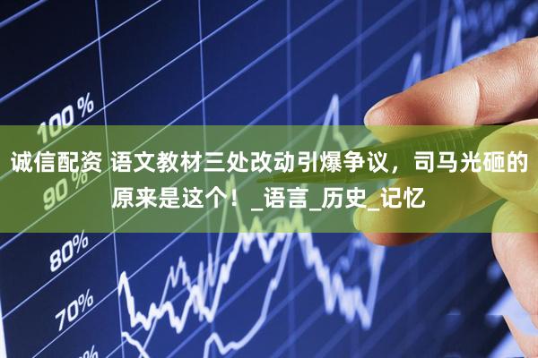 诚信配资 语文教材三处改动引爆争议，司马光砸的原来是这个！_语言_历史_记忆