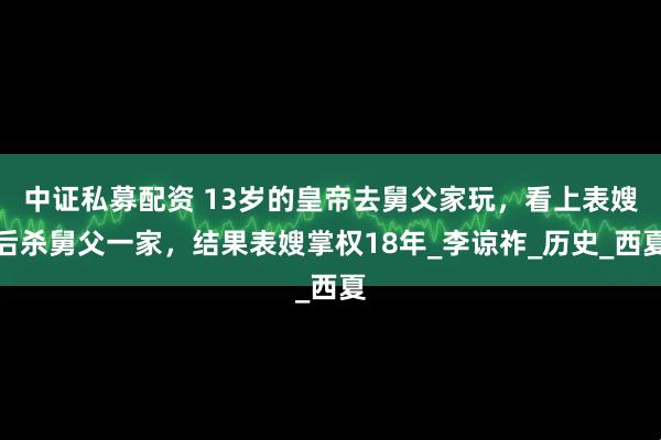 中证私募配资 13岁的皇帝去舅父家玩，看上表嫂后杀舅父一家，结果表嫂掌权18年_李谅祚_历史_西夏