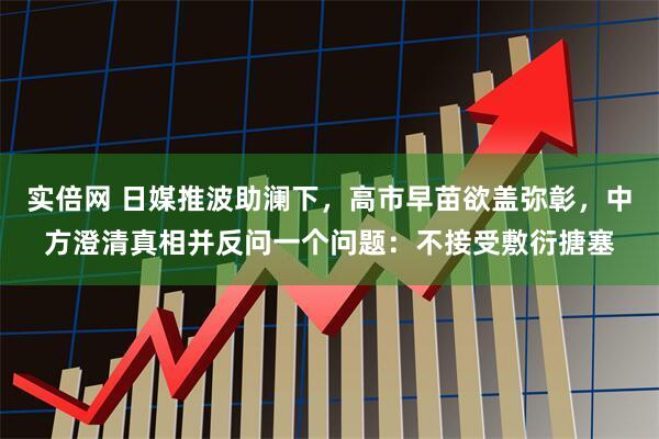 实倍网 日媒推波助澜下，高市早苗欲盖弥彰，中方澄清真相并反问一个问题：不接受敷衍搪塞