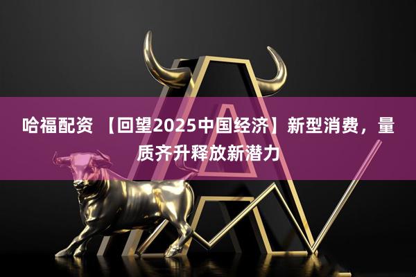 哈福配资 【回望2025中国经济】新型消费，量质齐升释放新潜力