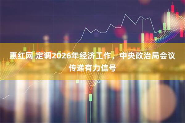 惠红网 定调2026年经济工作，中央政治局会议传递有力信号