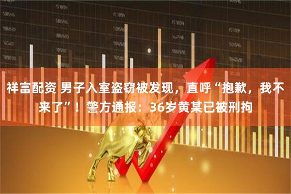祥富配资 男子入室盗窃被发现，直呼“抱歉，我不来了”！警方通报：36岁黄某已被刑拘