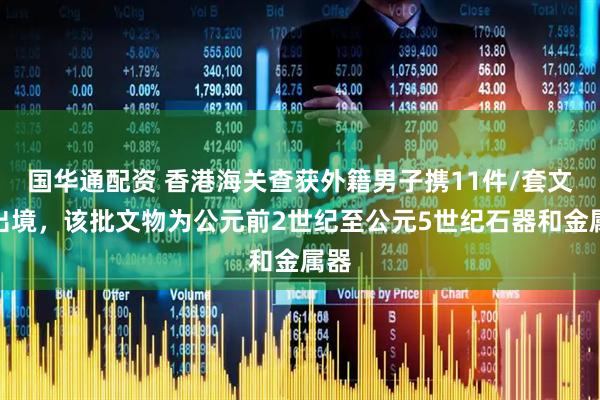 国华通配资 香港海关查获外籍男子携11件/套文物出境，该批文物为公元前2世纪至公元5世纪石器和金属器
