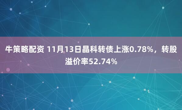 牛策略配资 11月13日晶科转债上涨0.78%，转股溢价率52.74%