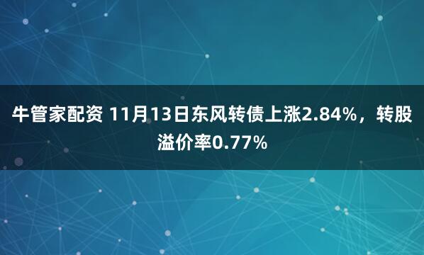 牛管家配资 11月13日东风转债上涨2.84%，转股溢价率0.77%