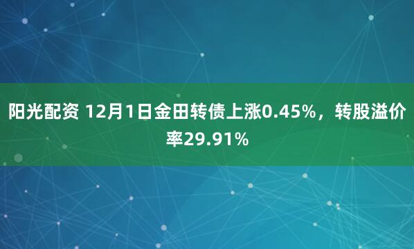 阳光配资 12月1日金田转债上涨0.45%，转股溢价率29.91%