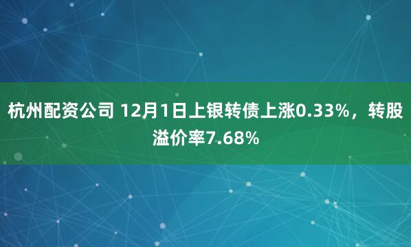 杭州配资公司 12月1日上银转债上涨0.33%，转股溢价率7.68%