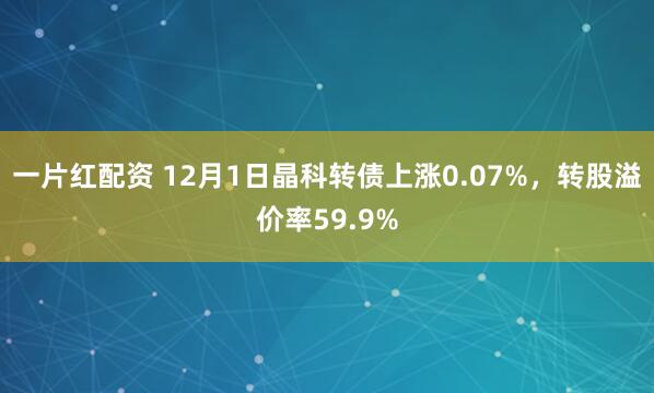 一片红配资 12月1日晶科转债上涨0.07%，转股溢价率59.9%