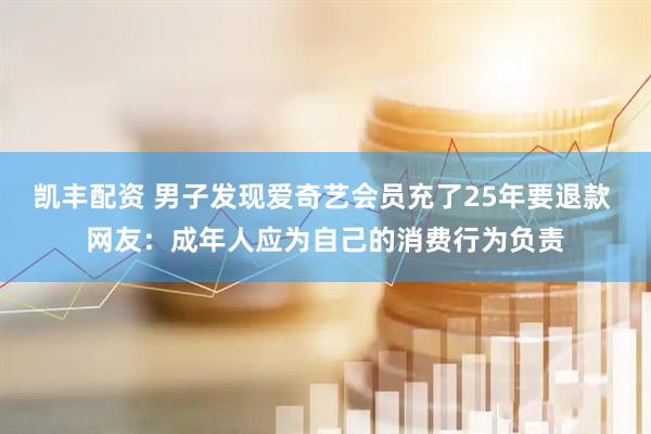 凯丰配资 男子发现爱奇艺会员充了25年要退款 网友：成年人应为自己的消费行为负责