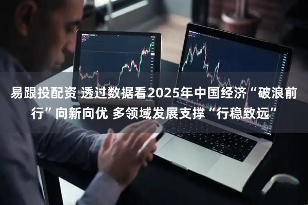 易跟投配资 透过数据看2025年中国经济“破浪前行”向新向优 多领域发展支撑“行稳致远”