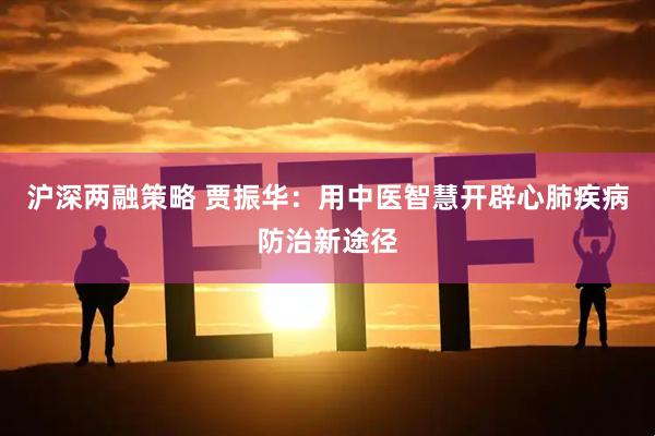 沪深两融策略 贾振华：用中医智慧开辟心肺疾病防治新途径