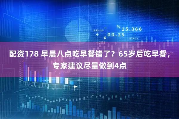 配资178 早晨八点吃早餐错了？65岁后吃早餐，专家建议尽量做到4点