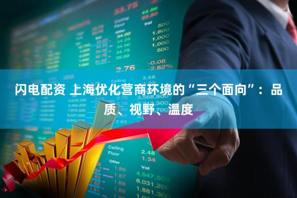 闪电配资 上海优化营商环境的“三个面向”：品质、视野、温度