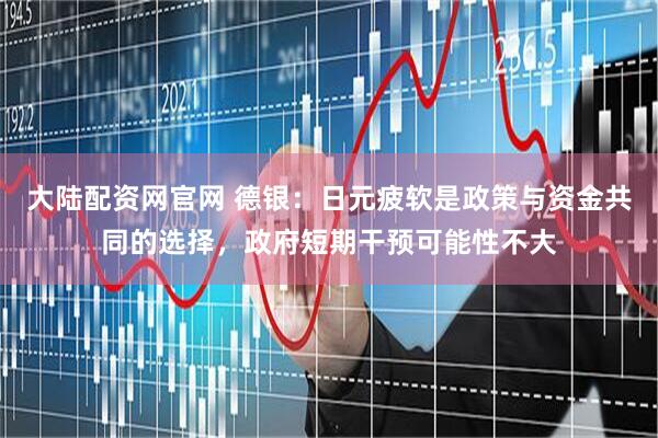 大陆配资网官网 德银：日元疲软是政策与资金共同的选择，政府短期干预可能性不大