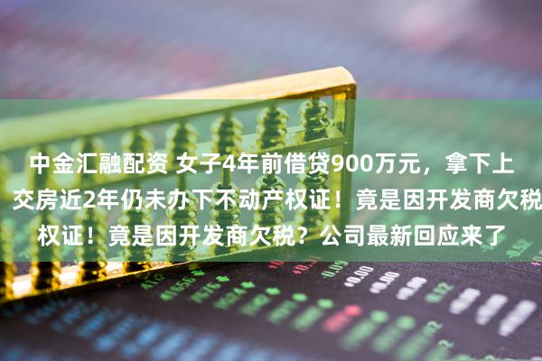 中金汇融配资 女子4年前借贷900万元，拿下上海3000万元的豪宅，交房近2年仍未办下不动产权证！竟是因开发商欠税？公司最新回应来了