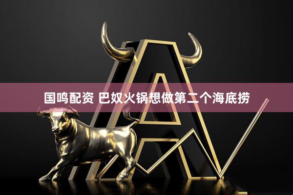 国鸣配资 巴奴火锅想做第二个海底捞