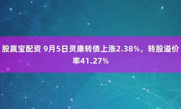 股赢宝配资 9月5日灵康转债上涨2.38%，转股溢价率41.27%