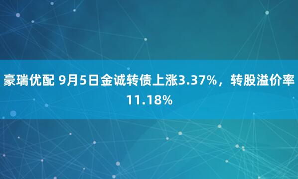 豪瑞优配 9月5日金诚转债上涨3.37%，转股溢价率11.18%