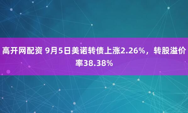 高开网配资 9月5日美诺转债上涨2.26%，转股溢价率38.38%