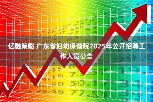亿融策略 广东省妇幼保健院2025年公开招聘工作人员公告